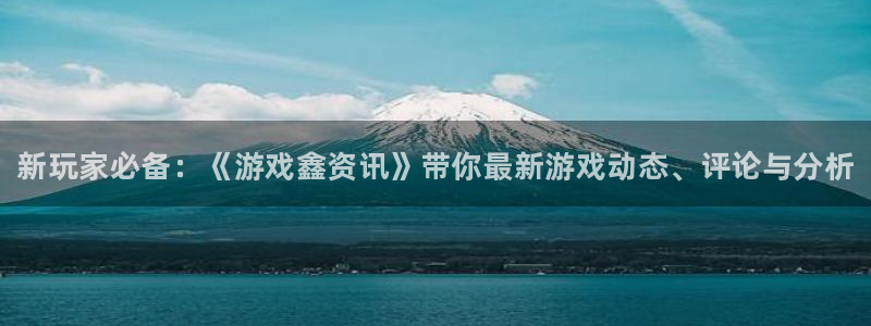 极悦娱乐平台：新玩家必备：《游戏鑫资讯》带你最新游戏动态、评