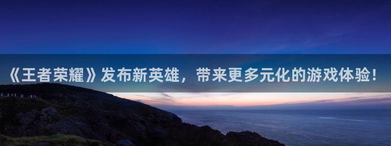 极悦娱乐2登录：《王者荣耀》发布新英雄，带来更多元化的游戏体