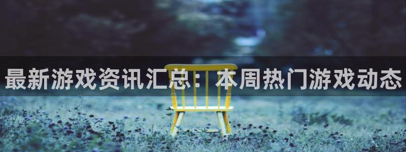 极悦娱乐娱乐是真的吗：最新游戏资讯汇总：本周热门游戏动态