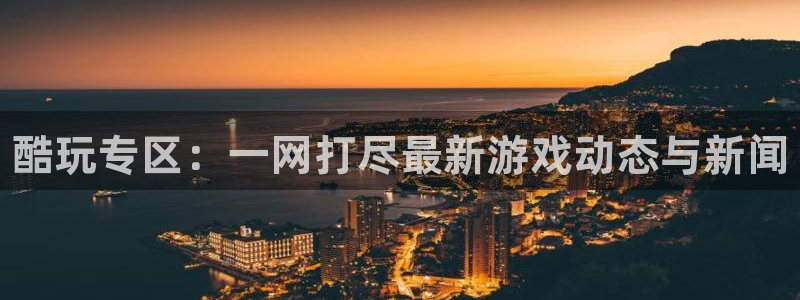 极悦娱乐平台注册开户：酷玩专区：一网打尽最新游戏动态与新闻