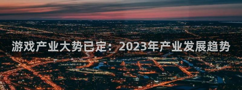 极悦娱乐注册账号：游戏产业大势已定：2023年产业发展趋势
