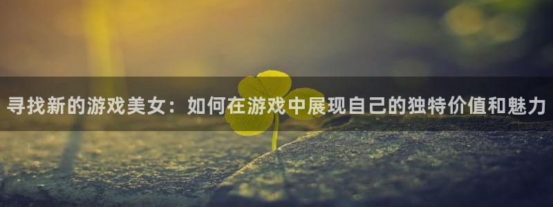 极悦娱乐科技：寻找新的游戏美女：如何在游戏中展现自己的独特价
