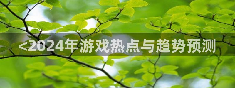 极悦娱乐平台官网客服电话：<2024年游戏热点与趋势预测