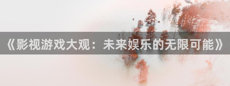 手机版极悦娱乐客户端下载：《影视游戏大观：未来娱乐的无限可能