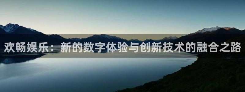 极悦娱乐注册网站：欢畅娱乐：新的数字体验与创新技术的融合之路
