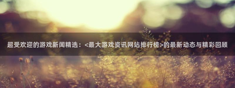 极悦娱乐登陆地址：超受欢迎的游戏新闻精选：<最大游戏资讯网站