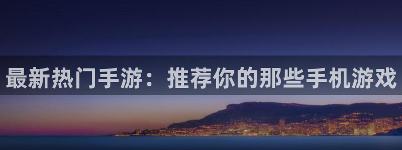 极悦娱乐官方平台：最新热门手游：推荐你的那些手机游戏