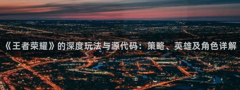 极悦娱乐主管：《王者荣耀》的深度玩法与源代码：策略、英雄及角