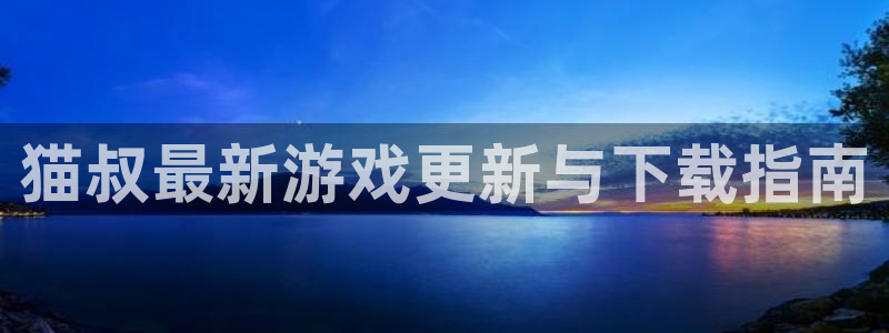 极悦娱乐什么意思：猫叔最新游戏更新与下载指南