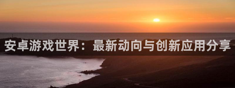 极悦娱乐主管：安卓游戏世界：最新动向与创新应用分享