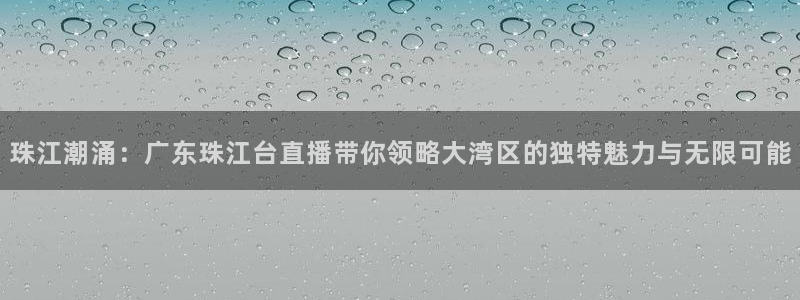 51视频在线直播nba：珠江潮涌：广东珠江台直播带你领略大湾区的独特魅力与无限可能