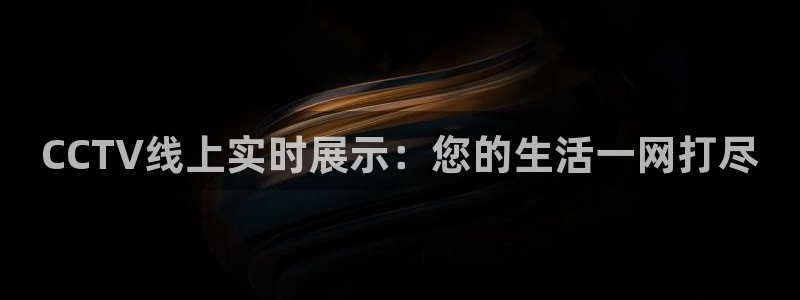 51视频在线直播nba：CCTV线上实时展示：您的生活一网打尽